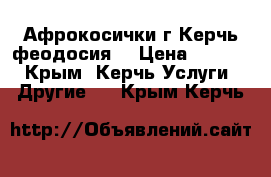 Афрокосички г Керчь(феодосия) › Цена ­ 1 000 - Крым, Керчь Услуги » Другие   . Крым,Керчь